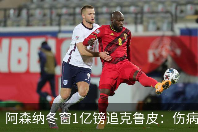 阿森纳冬窗1亿镑追克鲁皮：伤病风险下的争冠豪赌