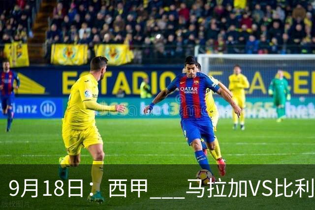 9月18日：西甲 _ 马拉加VS比利亚雷亚尔：主场0胜魔咒待破，黄潜4连败谁先上岸？